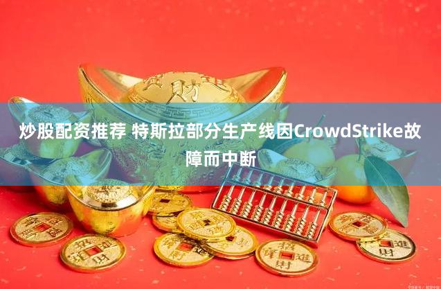 炒股配资推荐 特斯拉部分生产线因CrowdStrike故障而中断