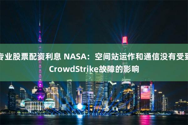 专业股票配资利息 NASA：空间站运作和通信没有受到CrowdStrike故障的影响