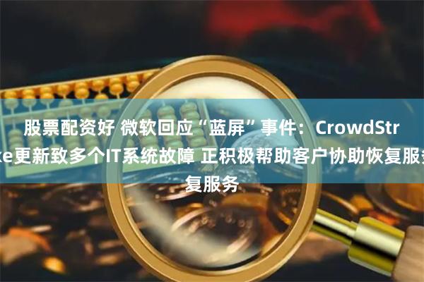 股票配资好 微软回应“蓝屏”事件：CrowdStrike更新致多个IT系统故障 正积极帮助客户协助恢复服务