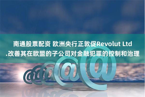 南通股票配资 欧洲央行正敦促Revolut Ltd.改善其在欧盟的子公司对金融犯罪的控制和治理