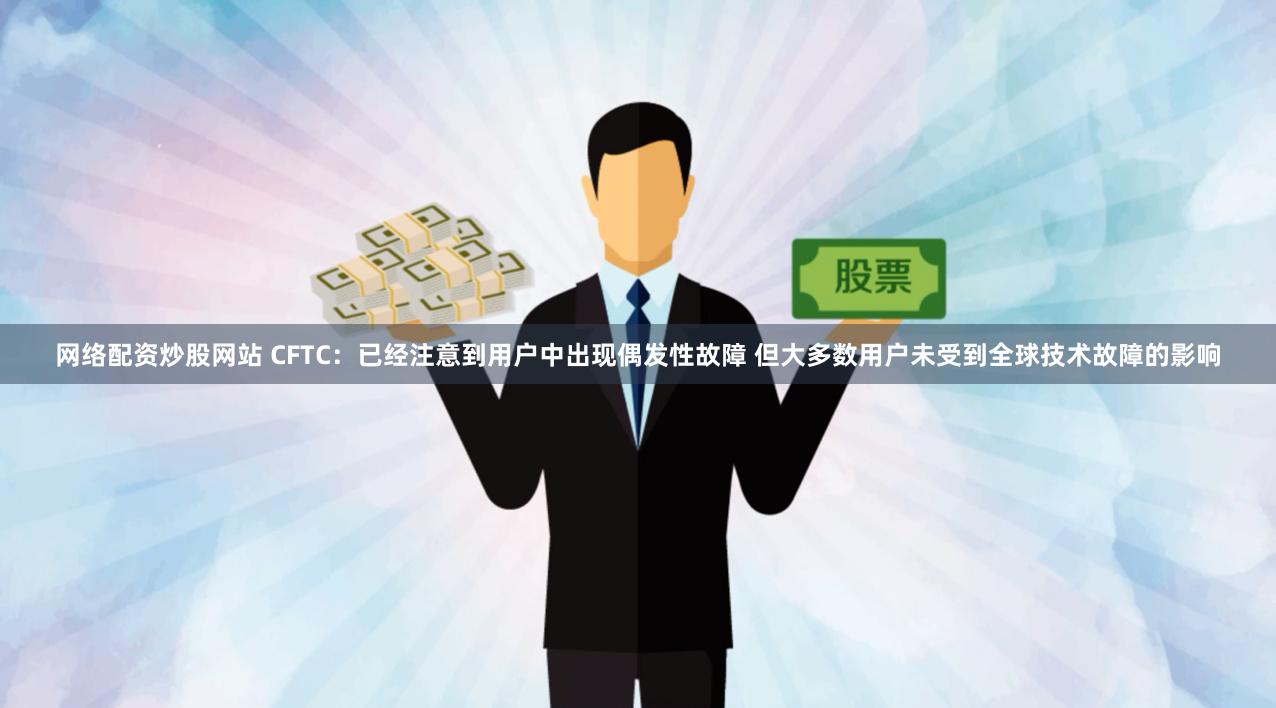 网络配资炒股网站 CFTC：已经注意到用户中出现偶发性故障 但大多数用户未受到全球技术故障的影响