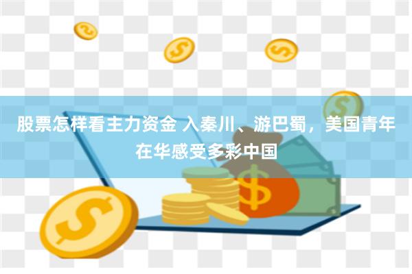 股票怎样看主力资金 入秦川、游巴蜀，美国青年在华感受多彩中国