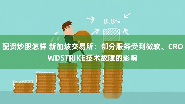 配资炒股怎样 新加坡交易所：部分服务受到微软、CROWDSTRIKE技术故障的影响