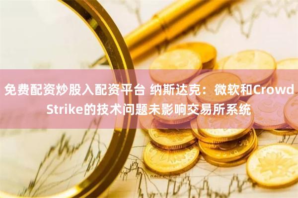 免费配资炒股入配资平台 纳斯达克：微软和CrowdStrike的技术问题未影响交易所系统