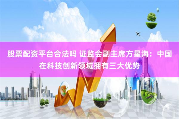 股票配资平台合法吗 证监会副主席方星海：中国在科技创新领域拥有三大优势