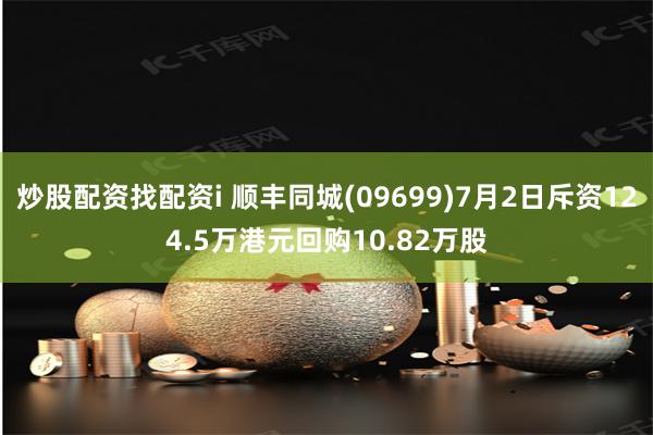 炒股配资找配资i 顺丰同城(09699)7月2日斥资124.5万港元回购10.82万股