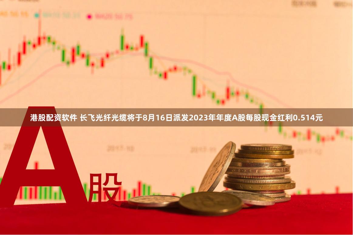 港股配资软件 长飞光纤光缆将于8月16日派发2023年年度A股每股现金红利0.514元