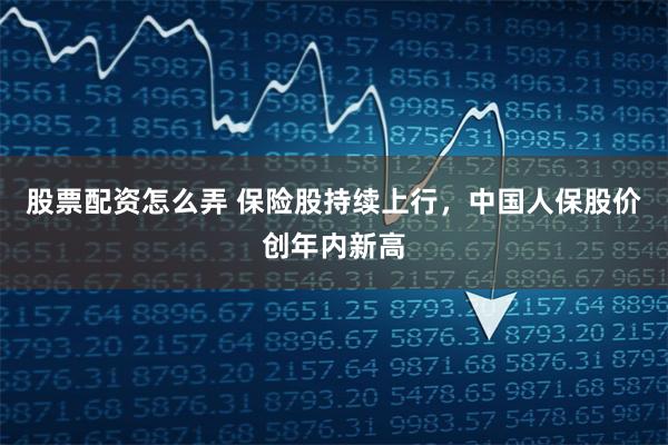 股票配资怎么弄 保险股持续上行，中国人保股价创年内新高