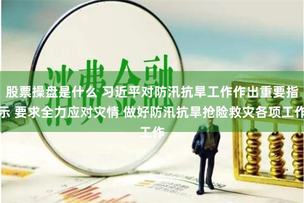 股票操盘是什么 习近平对防汛抗旱工作作出重要指示 要求全力应对灾情 做好防汛抗旱抢险救灾各项工作