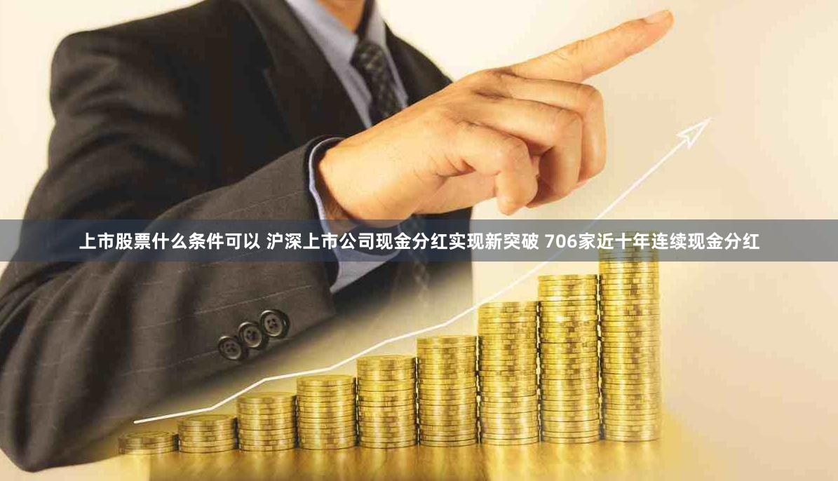 上市股票什么条件可以 沪深上市公司现金分红实现新突破 706家近十年连续现金分红