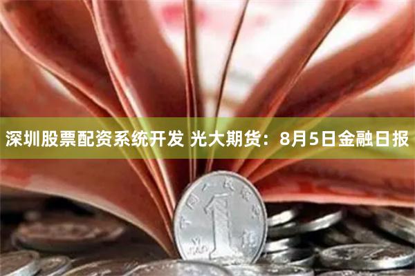 深圳股票配资系统开发 光大期货：8月5日金融日报