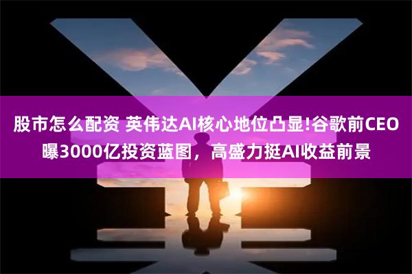 股市怎么配资 英伟达AI核心地位凸显!谷歌前CEO曝3000亿投资蓝图，高盛力挺AI收益前景