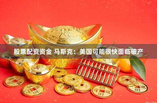 股票配资资金 马斯克：美国可能很快面临破产