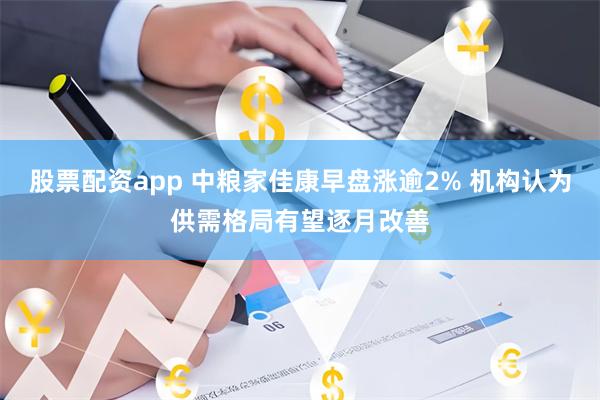 股票配资app 中粮家佳康早盘涨逾2% 机构认为供需格局有望逐月改善