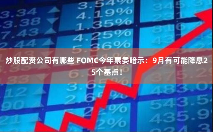 炒股配资公司有哪些 FOMC今年票委暗示：9月有可能降息25个基点！