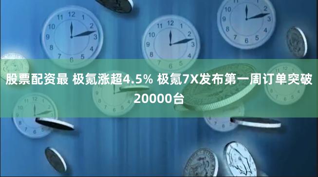 股票配资最 极氪涨超4.5% 极氪7X发布第一周订单突破20000台