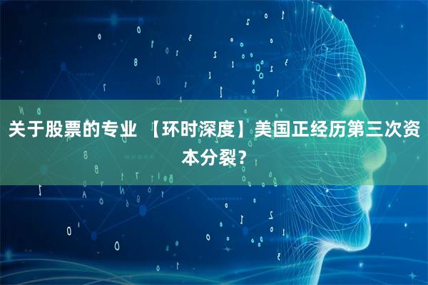 关于股票的专业 【环时深度】美国正经历第三次资本分裂？