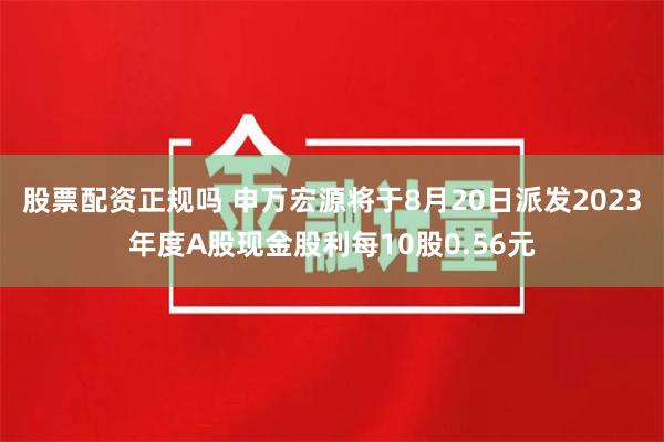 股票配资正规吗 申万宏源将于8月20日派发2023年度A股现金股利每10股0.56元