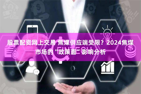 股票配资网上交易 焦煤供应端受限？2024焦煤市场的“政策面”影响分析