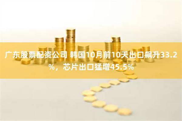 广东股票配资公司 韩国10月前10天出口飙升33.2%，芯片出口猛增45.5%