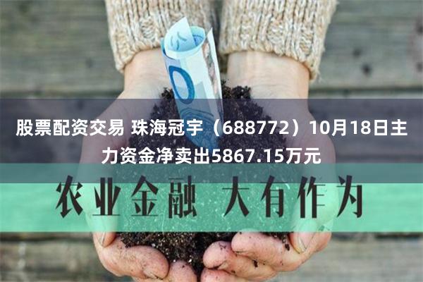 股票配资交易 珠海冠宇（688772）10月18日主力资金净卖出5867.15万元