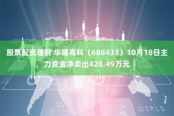 股票配资理财 华曙高科（688433）10月18日主力资金净卖出428.49万元