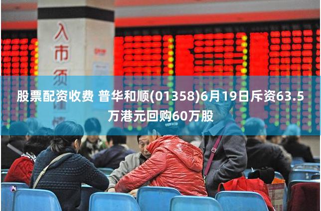 股票配资收费 普华和顺(01358)6月19日斥资63.5万港元回购60万股